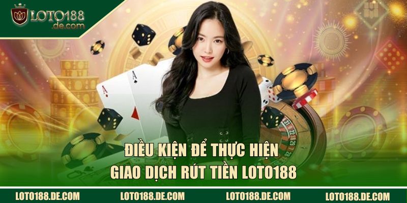 Rút Tiền LOTO188 Tốc Chiến, Nhận Thưởng Khủng Liền Tay 1 Điều kiện để thực hiện giao dịch rút tiền LOTO188