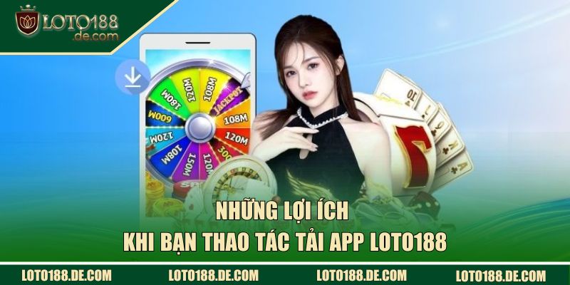 Tải App Loto188 | Hướng Dẫn Cài Đặt Nhanh, An Toàn 2026 1 Những lợi ích khi bạn thao tác tải app Loto188